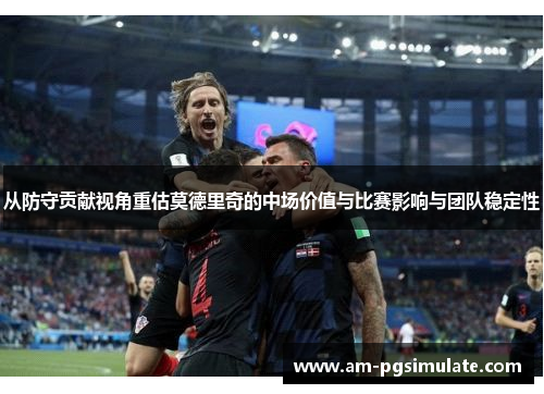 从防守贡献视角重估莫德里奇的中场价值与比赛影响与团队稳定性