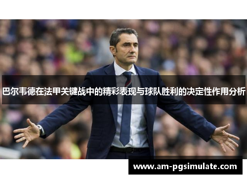 巴尔韦德在法甲关键战中的精彩表现与球队胜利的决定性作用分析