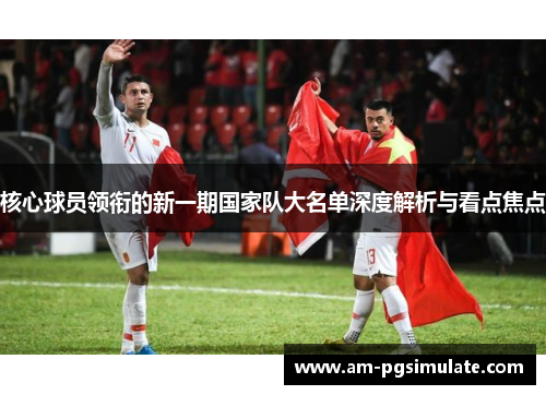 核心球员领衔的新一期国家队大名单深度解析与看点焦点