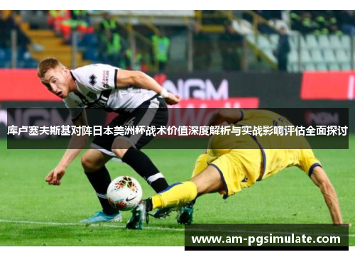 库卢塞夫斯基对阵日本美洲杯战术价值深度解析与实战影响评估全面探讨