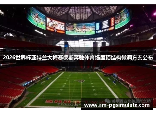 2026世界杯亚特兰大梅赛德斯奔驰体育场屋顶结构微调方案公布