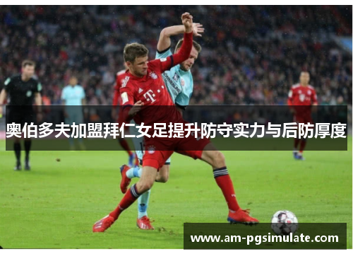 奥伯多夫加盟拜仁女足提升防守实力与后防厚度