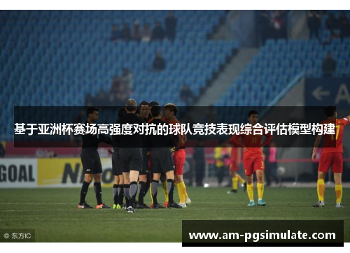 基于亚洲杯赛场高强度对抗的球队竞技表现综合评估模型构建