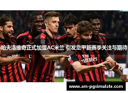 帕夫洛维奇正式加盟AC米兰 引发意甲新赛季关注与期待