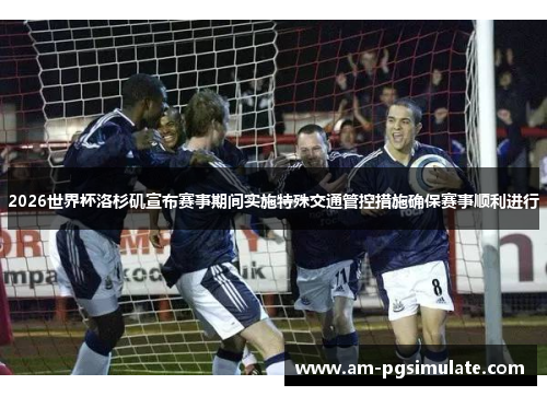 2026世界杯洛杉矶宣布赛事期间实施特殊交通管控措施确保赛事顺利进行