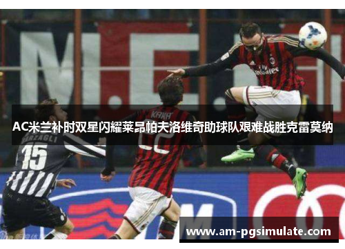 AC米兰补时双星闪耀莱昂帕夫洛维奇助球队艰难战胜克雷莫纳