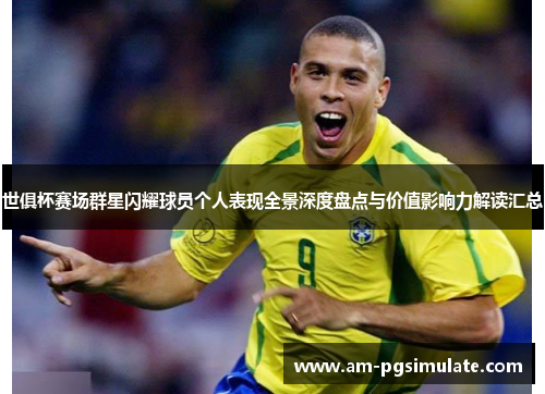 世俱杯赛场群星闪耀球员个人表现全景深度盘点与价值影响力解读汇总