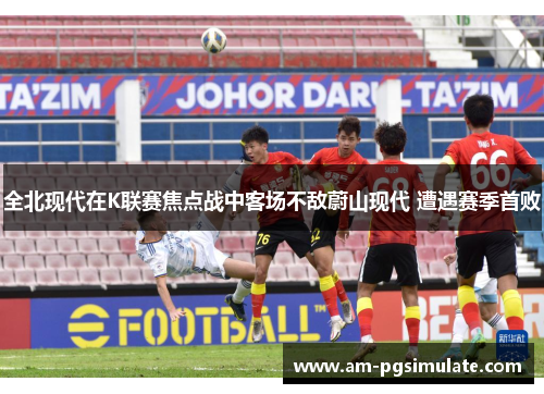 全北现代在K联赛焦点战中客场不敌蔚山现代 遭遇赛季首败