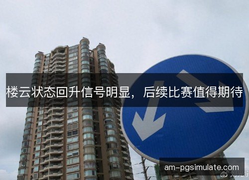 楼云状态回升信号明显，后续比赛值得期待